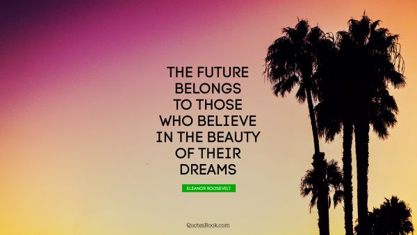 Dreams Quote - The future belongs to those who believe in the beauty of their dreams. Eleanor Roosevelt