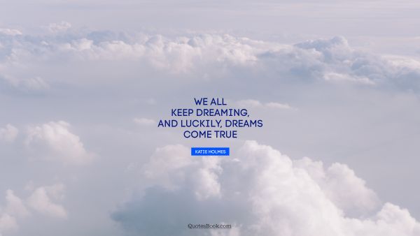 Dreams Quote - We all keep dreaming, and luckily, dreams come true. Katie Holmes