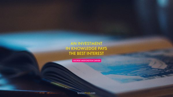 QUOTES BY Quote - An investment in knowledge pays the best interest. Unknown Authors