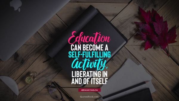 Education Quote - Education can become a self-fulfilling activity, liberating in and of itself. Abraham Maslow