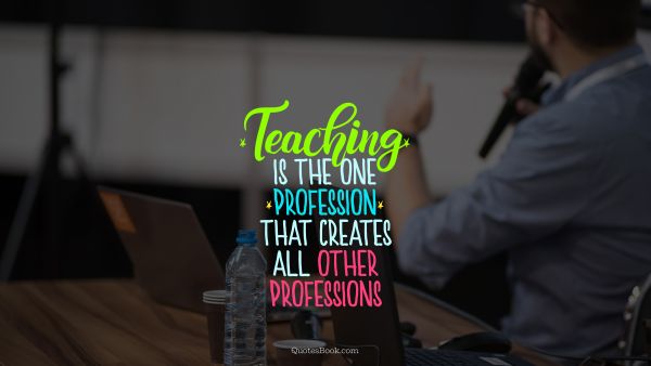 Education Quote - Teaching is the one profession that creates all other professions . Unknown Authors