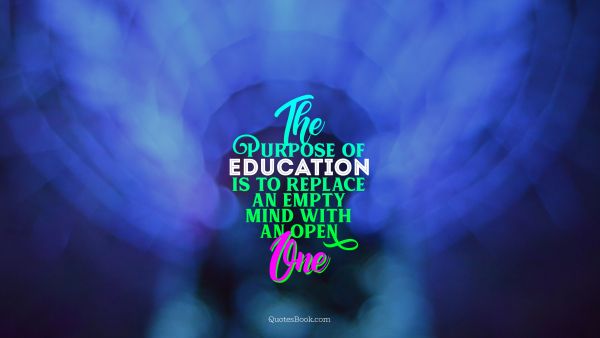 The purpose of education is to replace an empty mind with
an open one