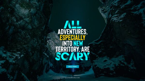 Experience Quote - All adventures, especially into new territory, are scary. Sally Ride