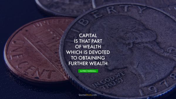 Experience Quote - Capital is that part of wealth which is devoted to obtaining further wealth. Alfred Marshall