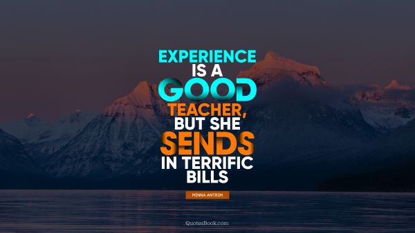 RECENT QUOTES Quote - Experience is a good teacher, but she sends in terrific bills. Minna Antrim