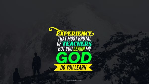 Experience Quote - Experience that most brutal of teachers. But you learn my god do you learn. Unknown Authors