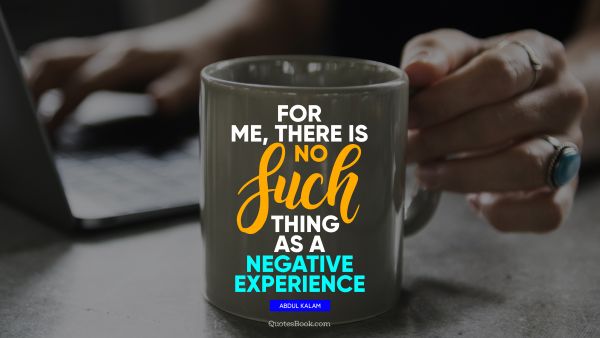 QUOTES BY Quote - For me, there is no such thing as a negative experience. Abdul Kalam