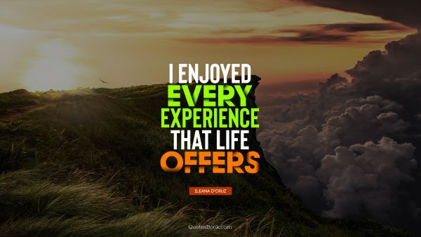 I enjoyed every experience that life offers