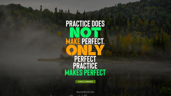 QUOTES BY Quote - Practice does not make perfect. Only perfect practice makes perfect. Vince Lombardi