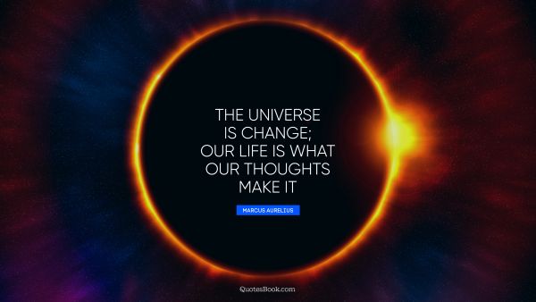 The universe is change; our life is what our thoughts make it