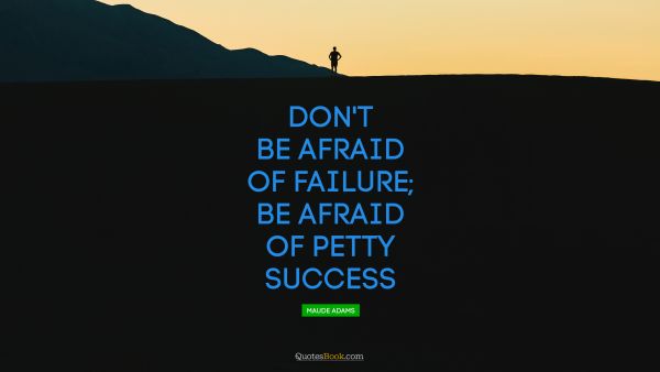 QUOTES BY Quote - Don't be afraid of failure, be afraid of petty success. Unknown Authors