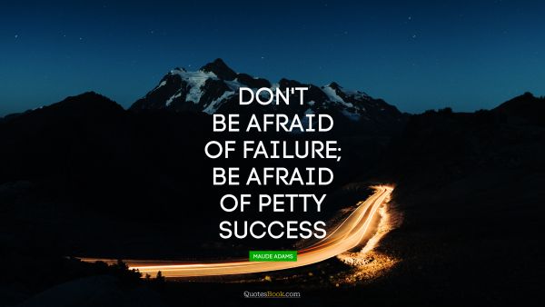 Search Results Quote - Don't be afraid of failure; be afraid of petty success. Maude Adams