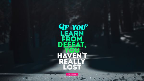 Search Results Quote - If you learn from defeat, you haven't really lost. Zig Ziglar