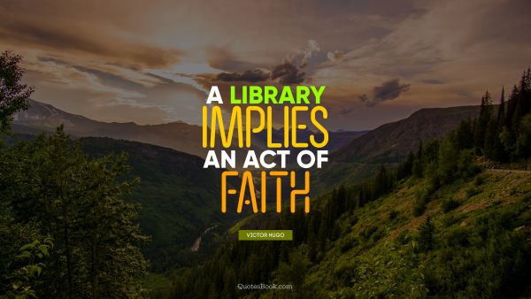 Faith Quote - A library implies an act of faith. Victor Hugo