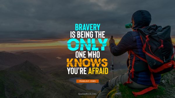 Bravery is being the only one who knows you're afraid