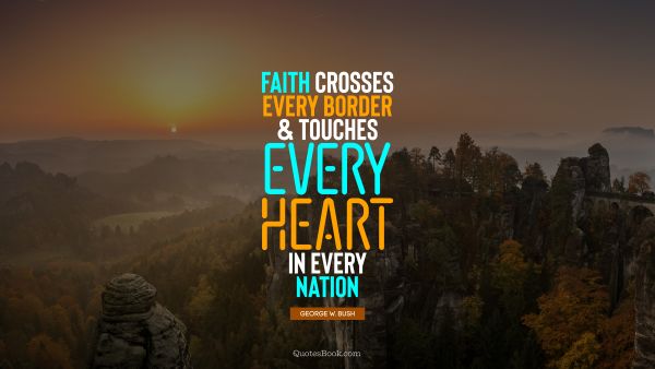 Faith Quote - Faith crosses every border and touches every heart in every nation. George W. Bush
