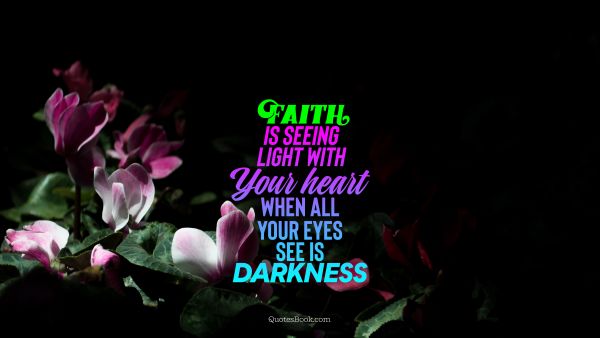 Search Results Quote - Faith is seeing light with your heart when all your eyes see is darkness. Unknown Authors