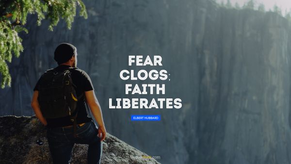 Faith Quote - Fear clogs; faith liberates. Elbert Hubbard