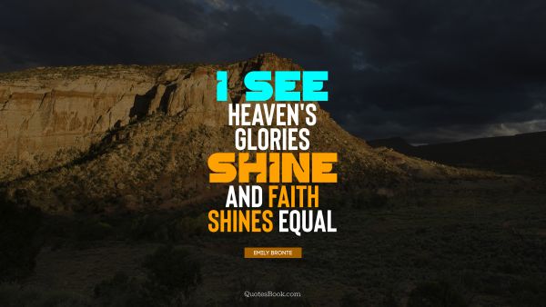 RECENT QUOTES Quote - I see heaven's glories shine and faith shines equal. Emily Bronte