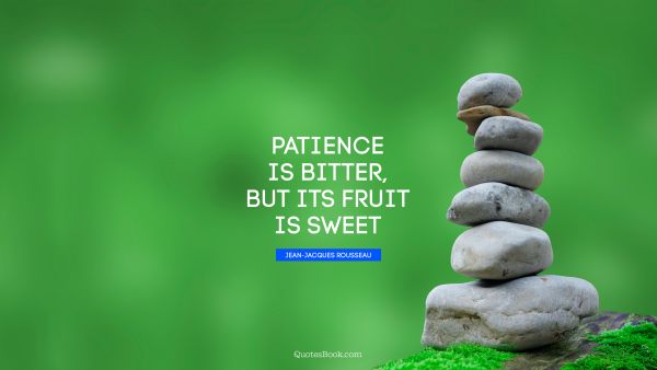 Patience is bitter, but its fruit is sweet