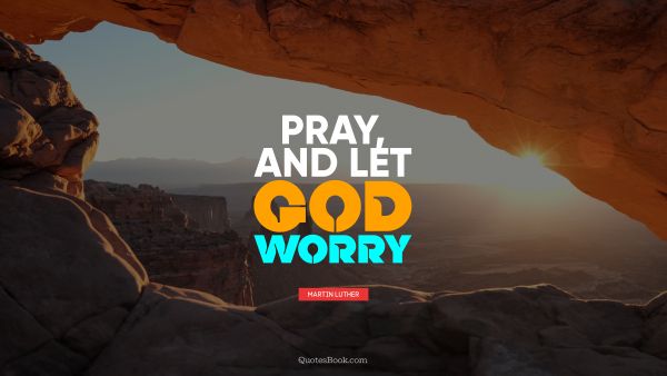 RECENT QUOTES Quote - Pray, and let God worry. Martin Luther