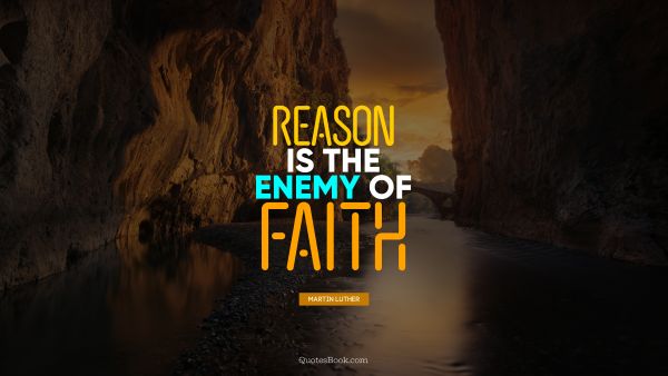 Faith Quote - Reason is the enemy of faith. Martin Luther