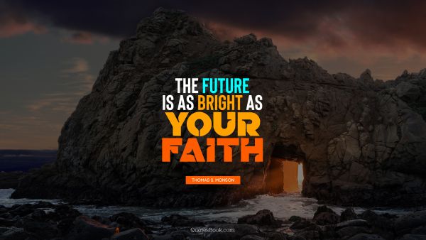 RECENT QUOTES Quote - The future is as bright as your faith. Thomas S. Monson
