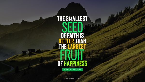 RECENT QUOTES Quote - The smallest seed of faith is better than the largest fruit of happiness. Henry David Thoreau