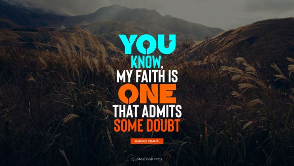 Faith Quote - You know, my faith is one that admits some doubt. Barack Obama