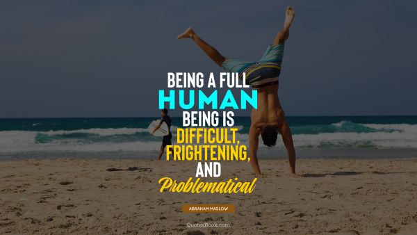 Being a full human being is difficult, frightening, and problematical