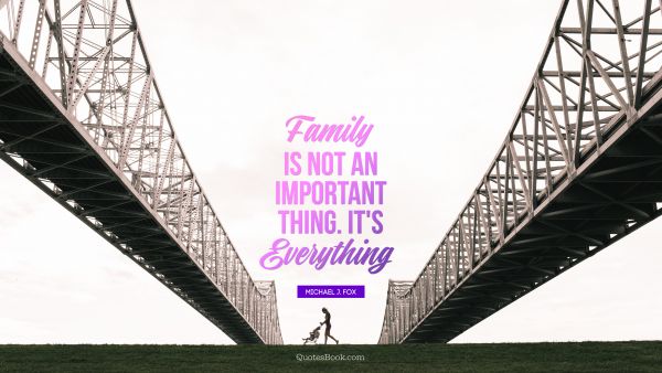 Family Quote - Family is not an important thing. It's everything. Michael J. Fox