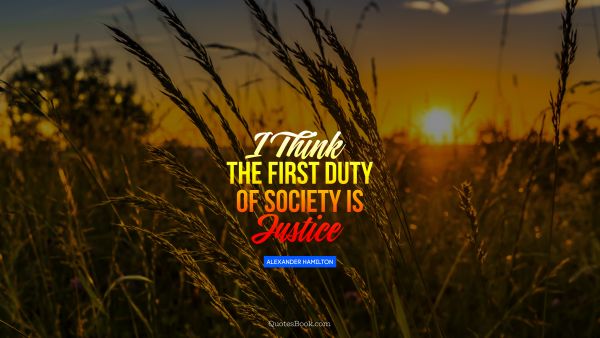 I think the first duty of society is justice