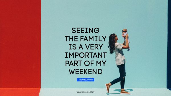 Family Quote - Seeing the family is a very important part of my weekend. Susannah York