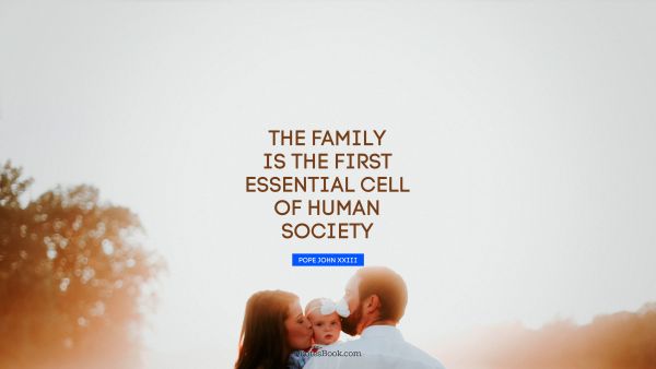 Family Quote - The family is the first essential cell of human society. Pope John XXIII