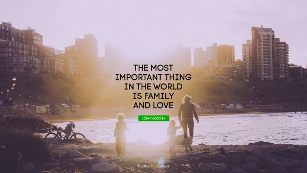 QUOTES BY Quote - The most important thing in the world is family and love. John Wooden