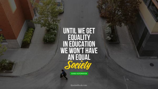 Until we get equality in education, 
we won't have an equal society.