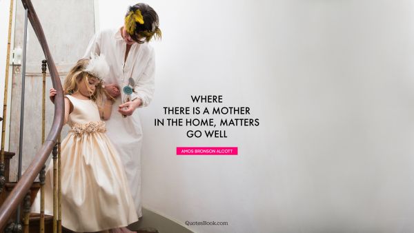Family Quote - Where there is a mother in the home, matters go well. Amos Bronson Alcott