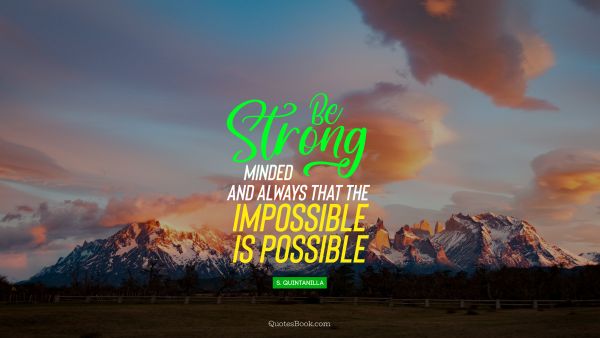Be strong minded and always think that the impossible is possible