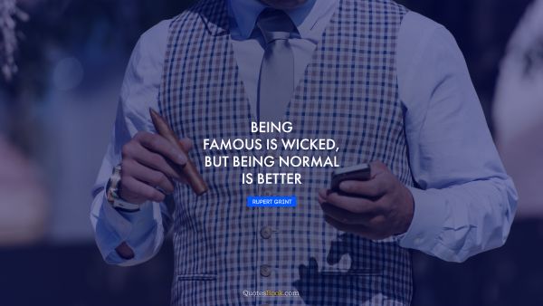 Famous Quote - Being famous is wicked, but being normal is better. Rupert Grint