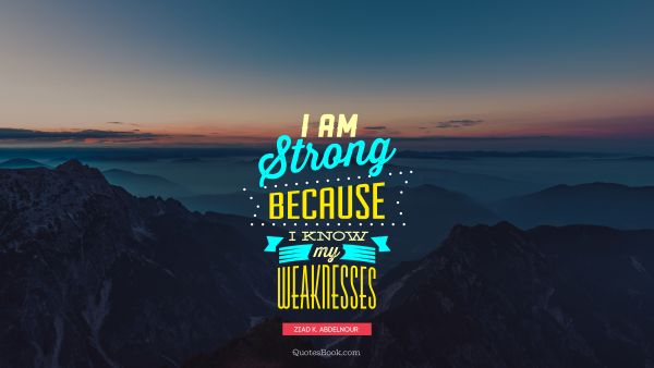 Famous Quote - I am strong because I know my weaknesses. Ziad K. Abdelnour