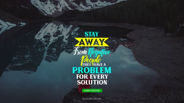 QUOTES BY Quote - Stay away from negative people they have a problem for every solution. Albert Einstein