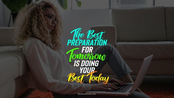 Famous Quote - The best preparation for tomorrow is doing your best today. Unknown Authors