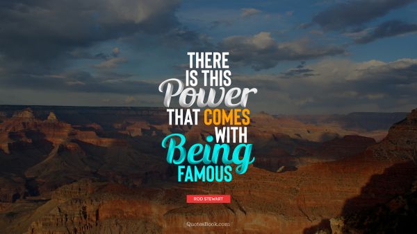 RECENT QUOTES Quote - There is this power that comes with being famous. Rod Stewart