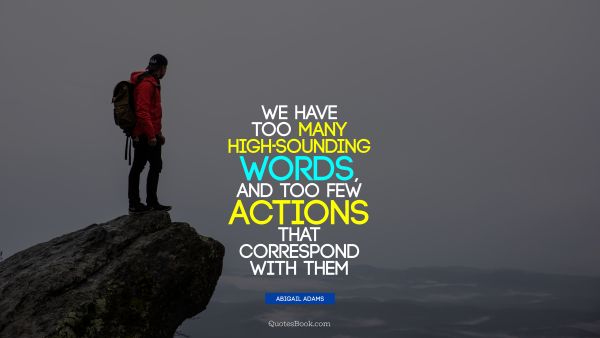Famous Quote - We have too many high-sounding words, and too few actions that correspond with them. Abigail Adams