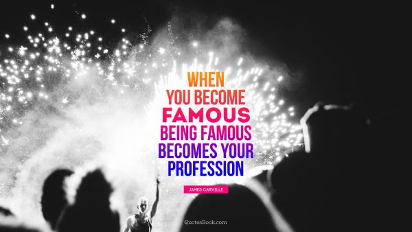 Famous Quote - When you become famous, being famous becomes your profession. James Carville