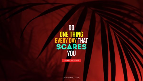 Fear Quote - Do one thing every day that scares you. Eleanor Roosevelt