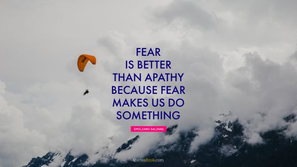 Fear Quote - Fear is better than apathy because fear makes us do something. Emiliano Salinas