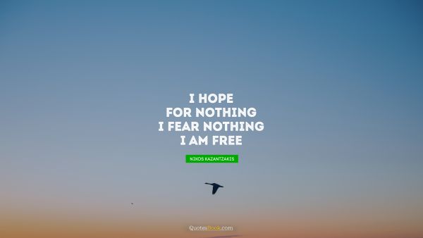 Fear Quote - I hope for nothing. I fear nothing. I am free. Nikos Kazantzakis