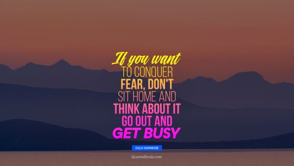 Fear Quote - If you want to conquer fear, don't sit home and think about it Go out and get busy. Dale Garnegie