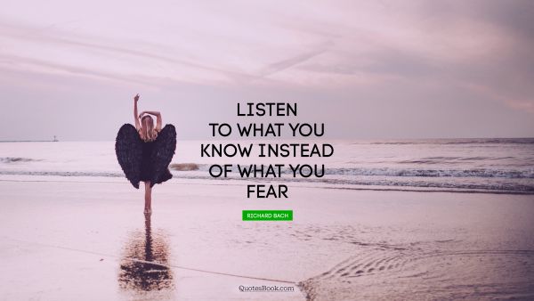 QUOTES BY Quote - Listen to what you know instead of what you fear. Richard Bach